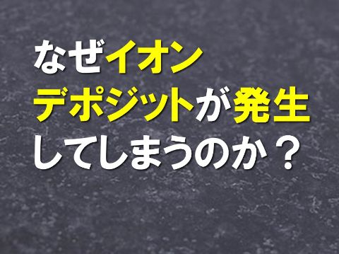 なぜイオンデポジットが発生してしまうのか