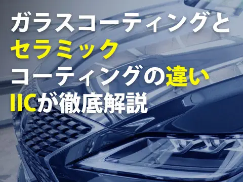 ガラスコーティングとセラミックコーティングの違いIICが徹底解説0