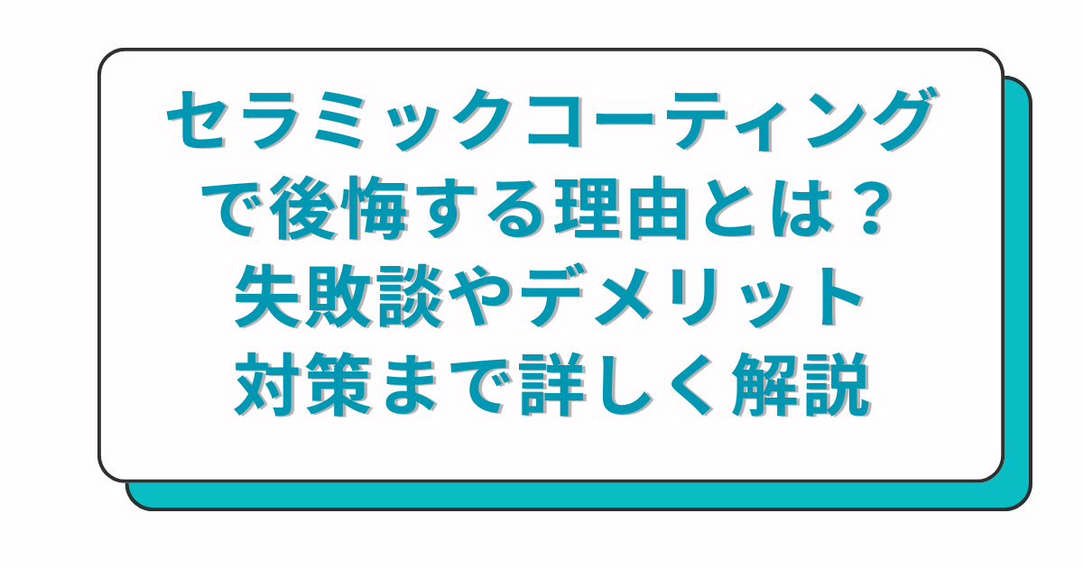 セラミックコーティングで後悔する理由とは？失敗談やデメリット、対策まで詳しく解説