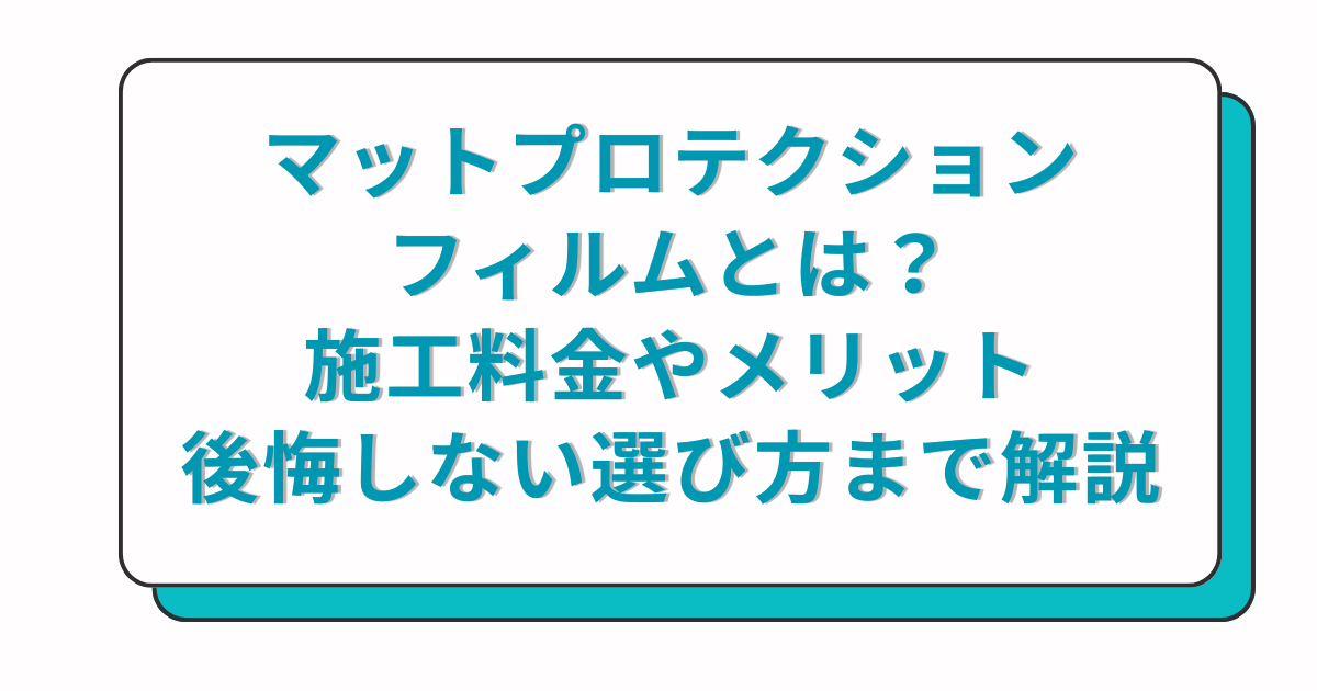 マットプロテクションフィルムとは？施工料金やメリット、後悔しない選び方まで徹底解説