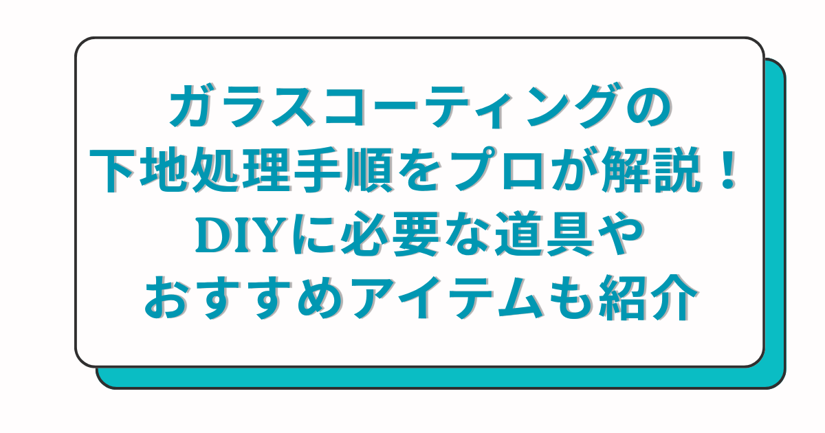 ガラスコーティングの下地処理手順をプロが解説！DIYに必要な道具やおすすめアイテムも紹介